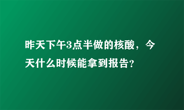 昨天下午3点半做的核酸，今天什么时候能拿到报告？