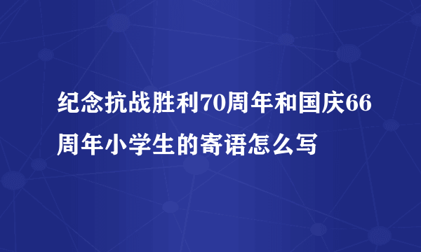 纪念抗战胜利70周年和国庆66周年小学生的寄语怎么写