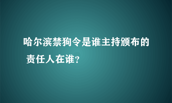 哈尔滨禁狗令是谁主持颁布的 责任人在谁？