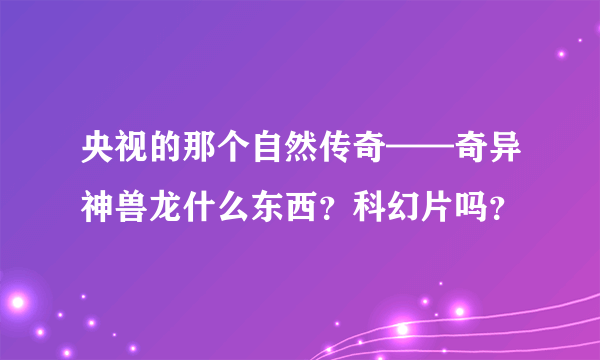 央视的那个自然传奇——奇异神兽龙什么东西？科幻片吗？