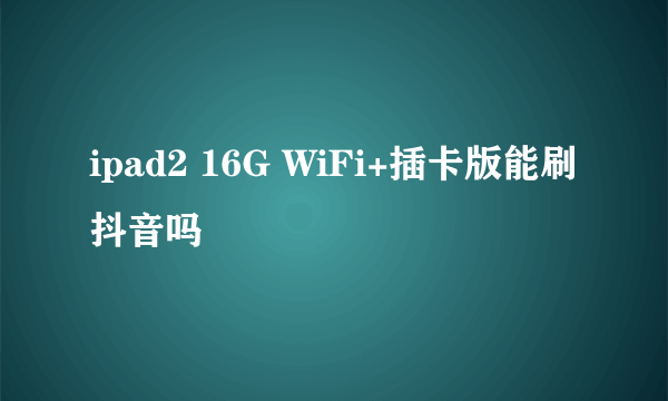 ipad2 16G WiFi+插卡版能刷抖音吗