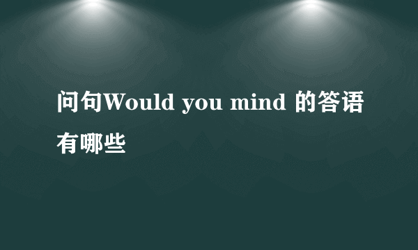 问句Would you mind 的答语有哪些