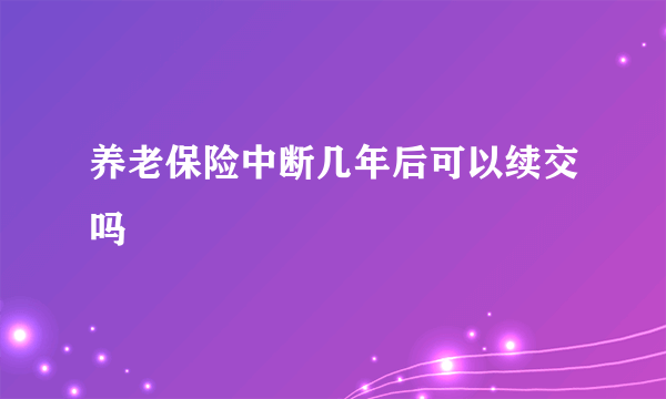 养老保险中断几年后可以续交吗