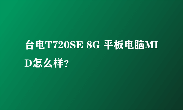 台电T720SE 8G 平板电脑MID怎么样？