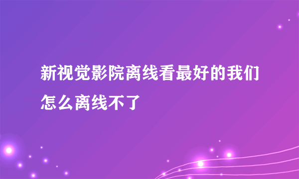 新视觉影院离线看最好的我们怎么离线不了