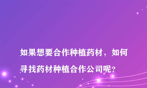 
如果想要合作种植药材，如何寻找药材种植合作公司呢？

