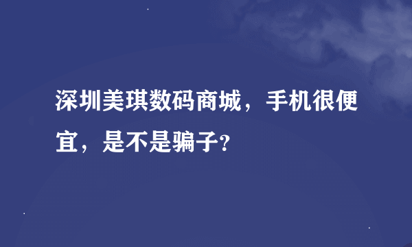 深圳美琪数码商城，手机很便宜，是不是骗子？