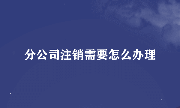 分公司注销需要怎么办理