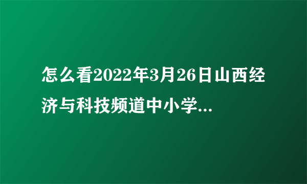 怎么看2022年3月26日山西经济与科技频道中小学生家庭教育与安全教育回放