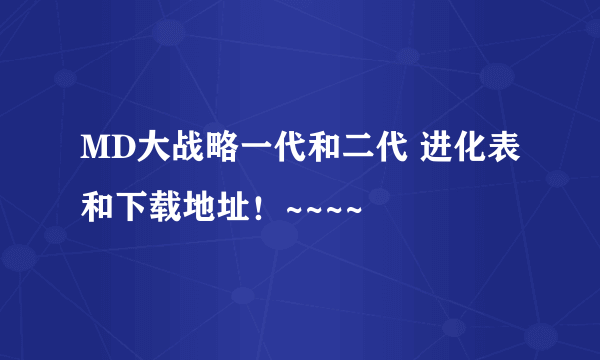 MD大战略一代和二代 进化表和下载地址！~~~~