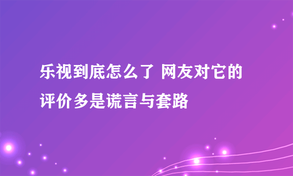 乐视到底怎么了 网友对它的评价多是谎言与套路