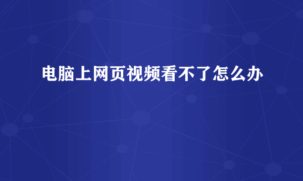 电脑上网页视频看不了怎么办