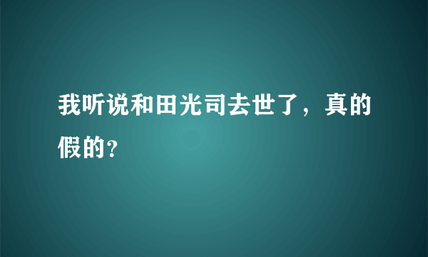 我听说和田光司去世了，真的假的？