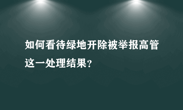 如何看待绿地开除被举报高管这一处理结果？