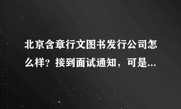 北京含章行文图书发行公司怎么样？接到面试通知，可是网上评价貌似很低呢……