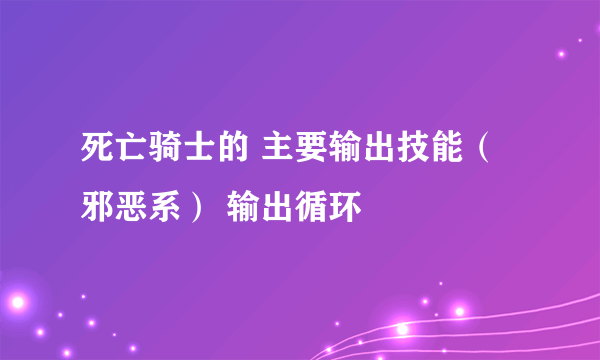 死亡骑士的 主要输出技能（邪恶系） 输出循环