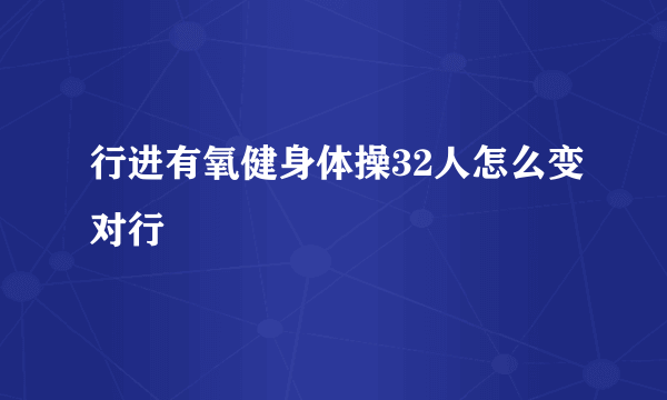 行进有氧健身体操32人怎么变对行