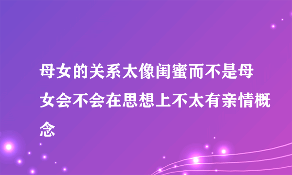 母女的关系太像闺蜜而不是母女会不会在思想上不太有亲情概念