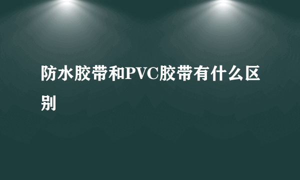 防水胶带和PVC胶带有什么区别