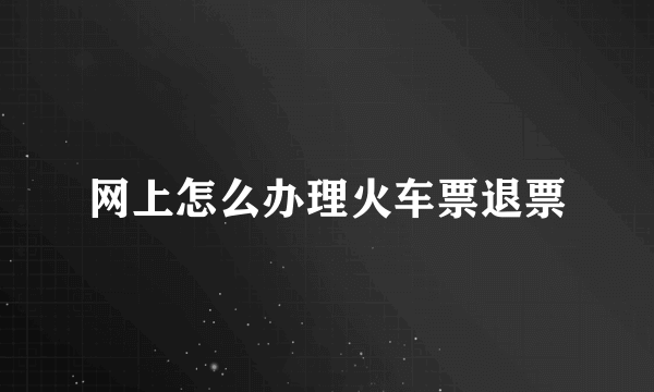 网上怎么办理火车票退票