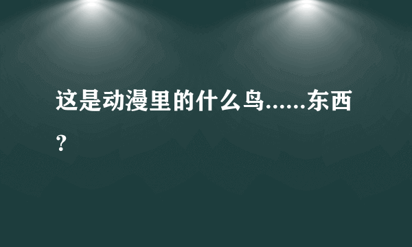 这是动漫里的什么鸟......东西？