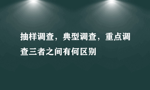 抽样调查，典型调查，重点调查三者之间有何区别