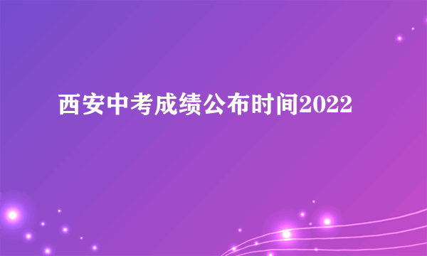 西安中考成绩公布时间2022