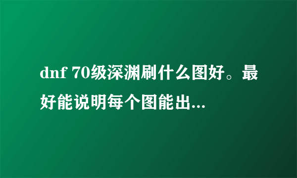 dnf 70级深渊刷什么图好。最好能说明每个图能出些什么装备。