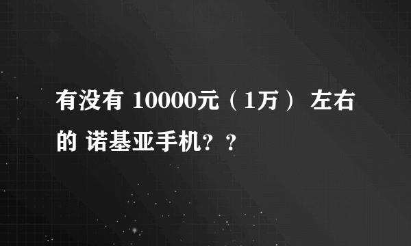 有没有 10000元（1万） 左右的 诺基亚手机？？