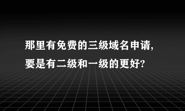 那里有免费的三级域名申请,要是有二级和一级的更好?