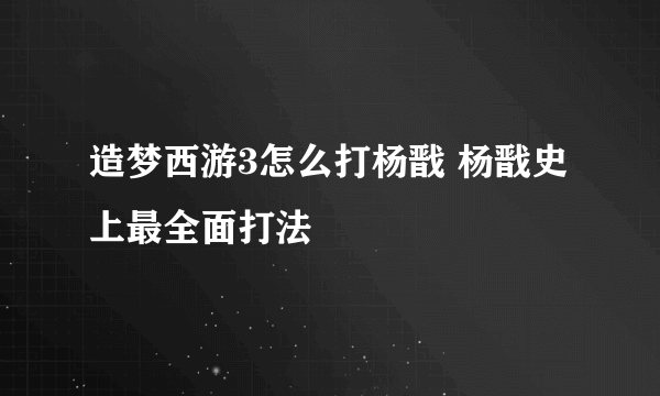 造梦西游3怎么打杨戬 杨戬史上最全面打法