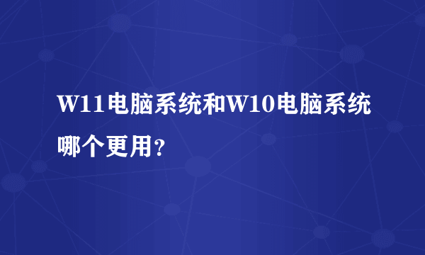 W11电脑系统和W10电脑系统哪个更用？