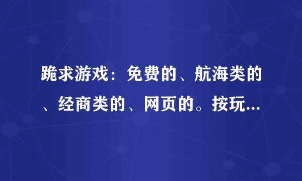 跪求游戏：免费的、航海类的、经商类的、网页的。按玩家评价由优到劣推荐几个呗、、谢谢啦