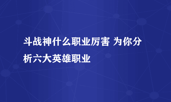 斗战神什么职业厉害 为你分析六大英雄职业