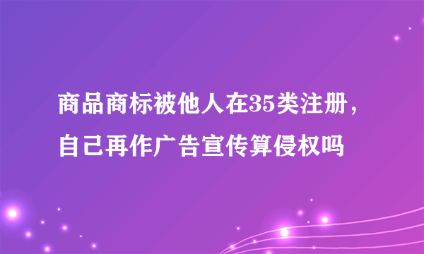 商品商标被他人在35类注册，自己再作广告宣传算侵权吗