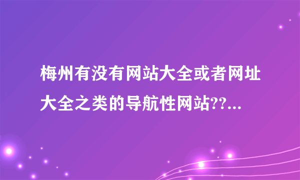 梅州有没有网站大全或者网址大全之类的导航性网站??比较齐全的.