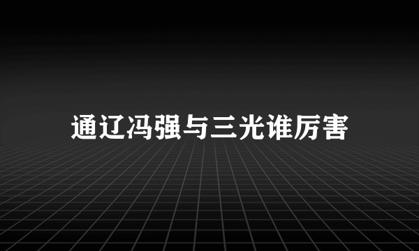 通辽冯强与三光谁厉害