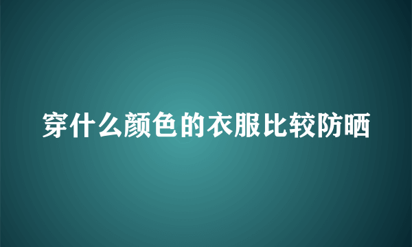 穿什么颜色的衣服比较防晒