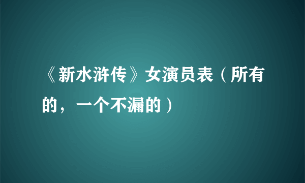 《新水浒传》女演员表（所有的，一个不漏的）