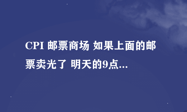 CPI 邮票商场 如果上面的邮票卖光了 明天的9点 会再次上架邮票么？