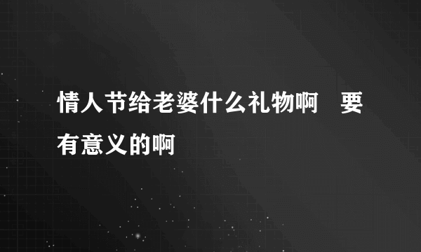 情人节给老婆什么礼物啊   要有意义的啊