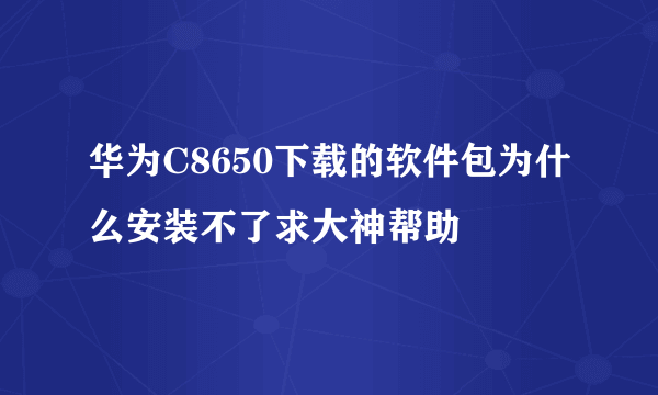 华为C8650下载的软件包为什么安装不了求大神帮助