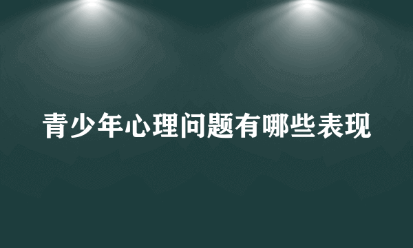 青少年心理问题有哪些表现