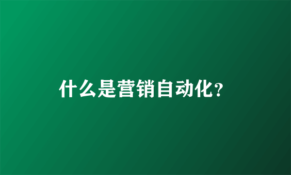 什么是营销自动化？