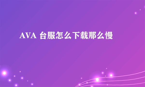 AVA 台服怎么下载那么慢