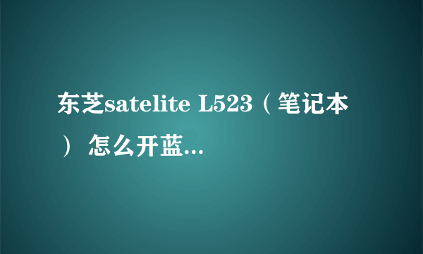 东芝satelite L523（笔记本） 怎么开蓝牙，需要什么驱动和怎样的操作步骤？