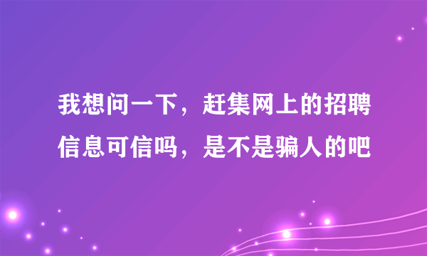 我想问一下，赶集网上的招聘信息可信吗，是不是骗人的吧