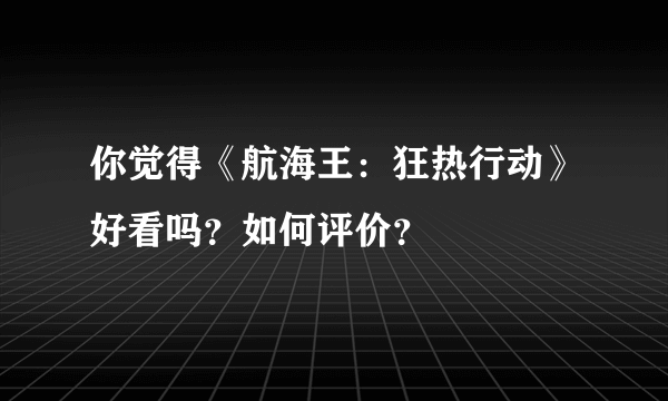 你觉得《航海王：狂热行动》好看吗？如何评价？