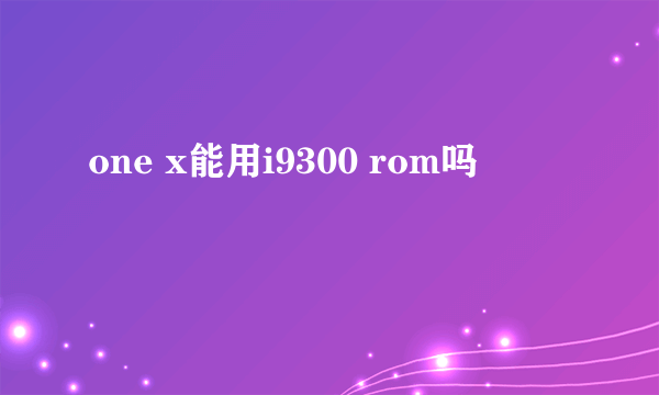 one x能用i9300 rom吗