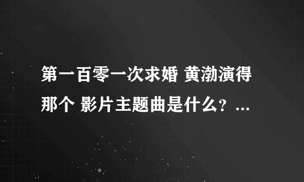 第一百零一次求婚 黄渤演得那个 影片主题曲是什么？『别瞎回答』 知道的给个答案。